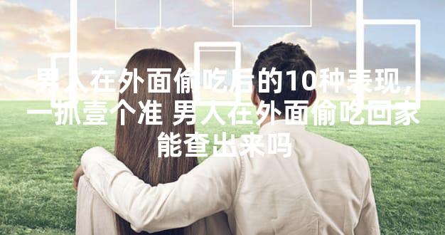 男人在外面偷吃后的10种表现，一抓壹个准 男人在外